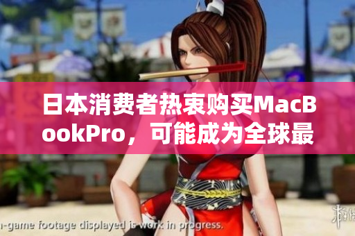 日本消费者热衷购买MacBookPro，可能成为全球最大市场