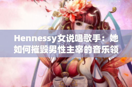 Hennessy女说唱歌手：她如何摧毁男性主宰的音乐领域