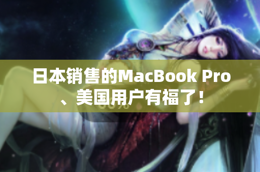 日本销售的MacBook Pro、美国用户有福了！