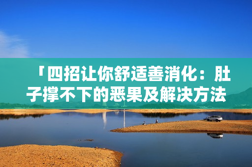 「四招让你舒适善消化：肚子撑不下的恶果及解决方法」