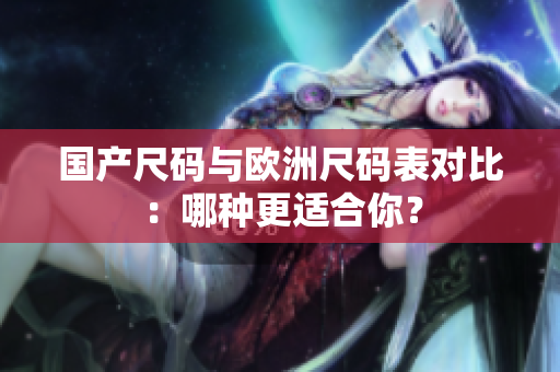 国产尺码与欧洲尺码表对比：哪种更适合你？