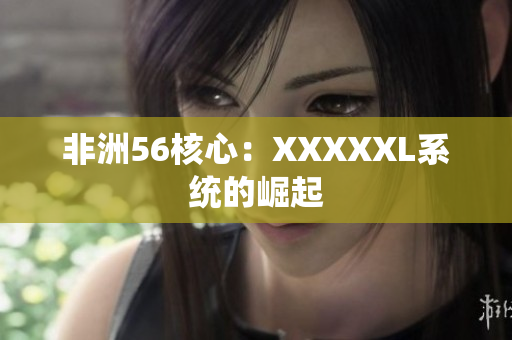 非洲56核心：XXXXXL系统的崛起