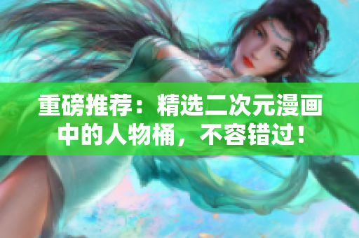 重磅推荐：精选二次元漫画中的人物桶，不容错过！