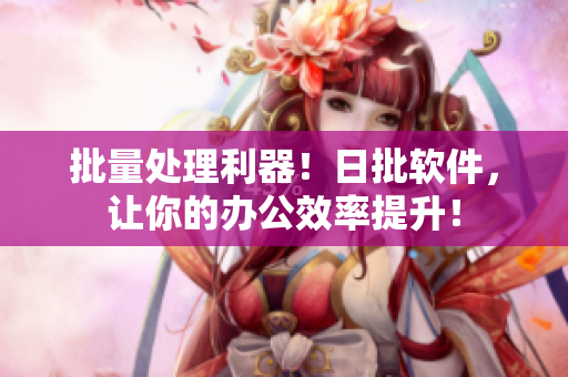 批量处理利器！日批软件，让你的办公效率提升！