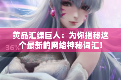 黄品汇绿巨人：为你揭秘这个最新的网络神秘词汇！