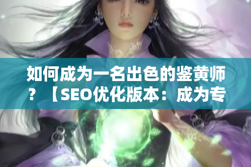 如何成为一名出色的鉴黄师？【SEO优化版本：成为专业鉴黄师的秘诀】