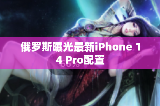 俄罗斯曝光最新iPhone 14 Pro配置