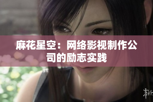 麻花星空：网络影视制作公司的励志实践