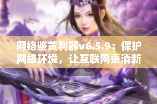 网络鉴黄利器v6.5.9：保护网络环境，让互联网更清新