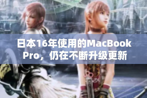 日本16年使用的MacBook Pro，仍在不断升级更新