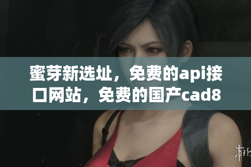 蜜芽新选址，免费的api接口网站，免费的国产cad834