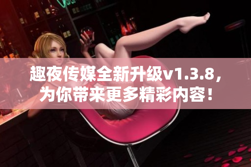 趣夜传媒全新升级v1.3.8，为你带来更多精彩内容！