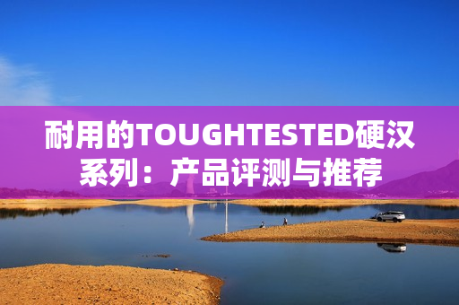 耐用的TOUGHTESTED硬汉系列：产品评测与推荐