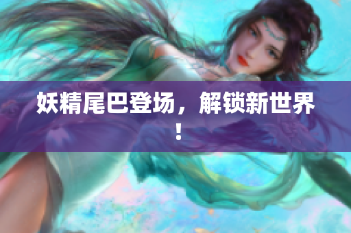 妖精尾巴登场，解锁新世界！