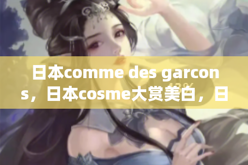 日本comme des garcons，日本cosme大赏美白，日本windowsphone824