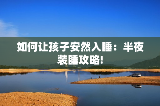 如何让孩子安然入睡：半夜装睡攻略!