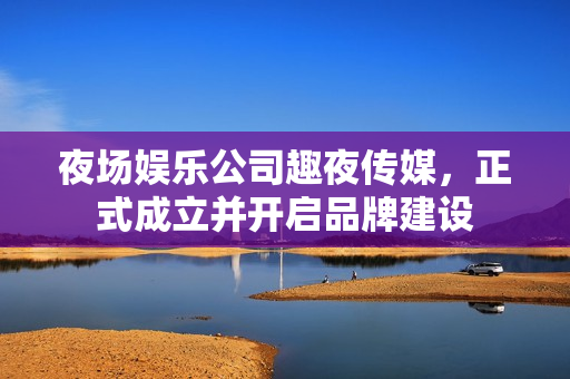 夜场娱乐公司趣夜传媒，正式成立并开启品牌建设
