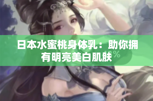 日本水蜜桃身体乳：助你拥有明亮美白肌肤