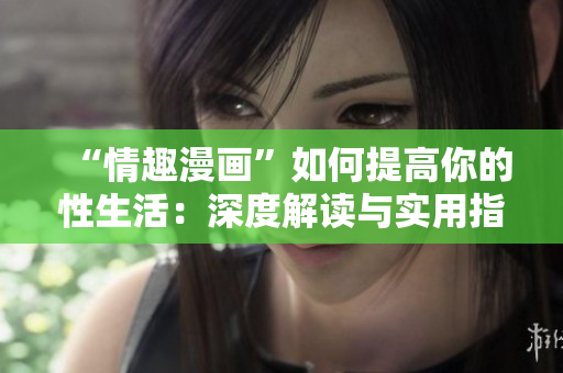 “情趣漫画”如何提高你的性生活：深度解读与实用指导