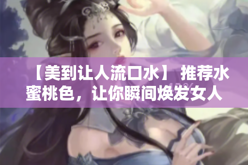【美到让人流口水】 推荐水蜜桃色，让你瞬间焕发女人味