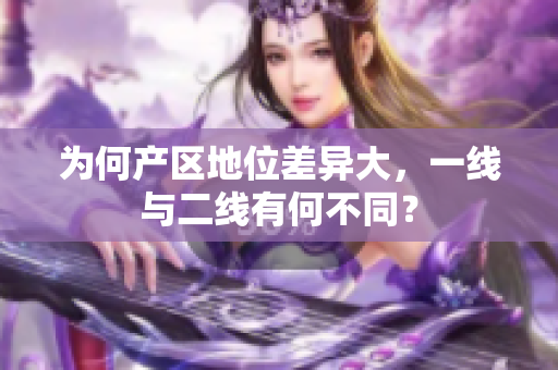为何产区地位差异大，一线与二线有何不同？