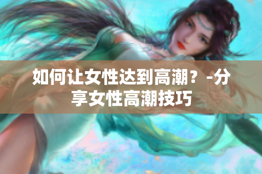 如何让女性达到高潮？-分享女性高潮技巧