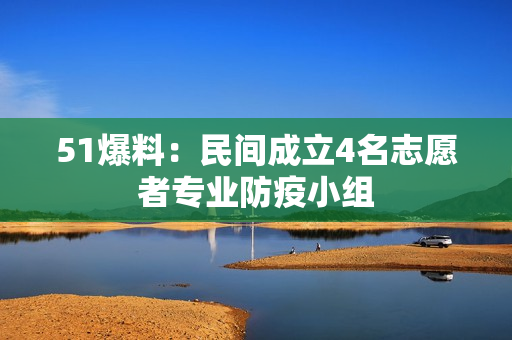 51爆料：民间成立4名志愿者专业防疫小组