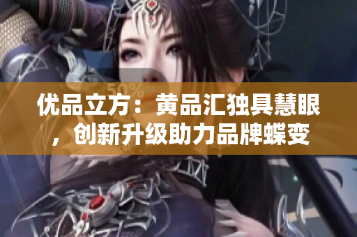 优品立方：黄品汇独具慧眼，创新升级助力品牌蝶变