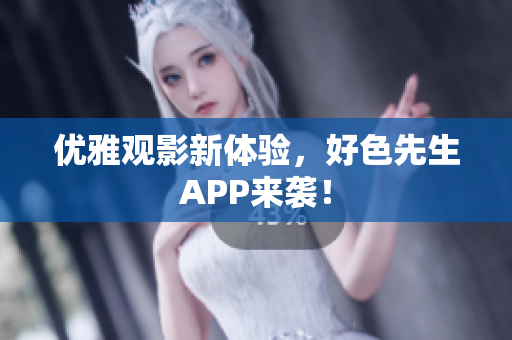 优雅观影新体验，好色先生APP来袭！