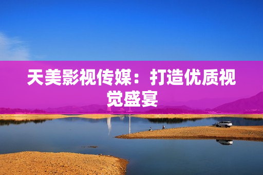 天美影视传媒：打造优质视觉盛宴