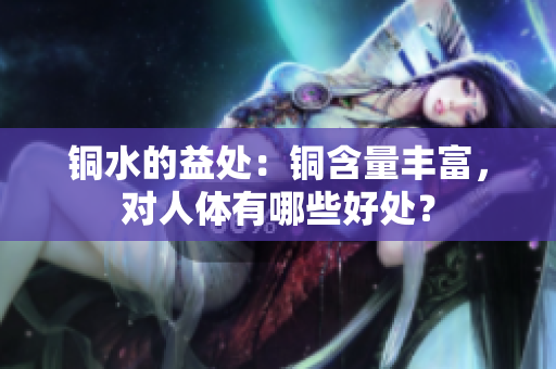 铜水的益处：铜含量丰富，对人体有哪些好处？