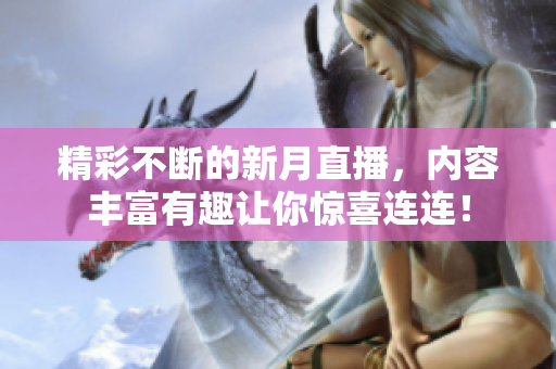 精彩不断的新月直播，内容丰富有趣让你惊喜连连！
