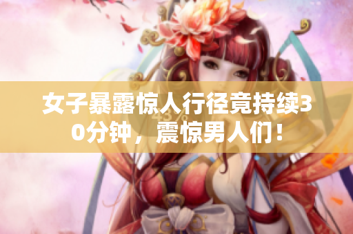 女子暴露惊人行径竟持续30分钟，震惊男人们！