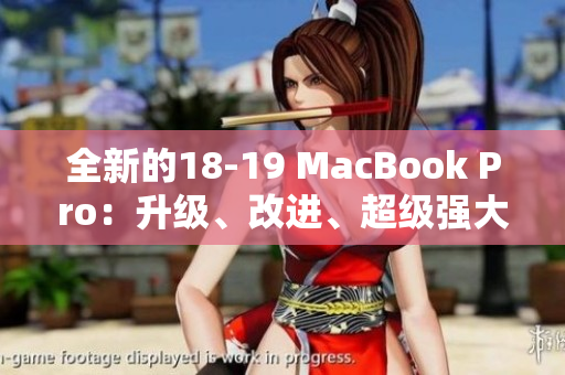 全新的18-19 MacBook Pro：升级、改进、超级强大