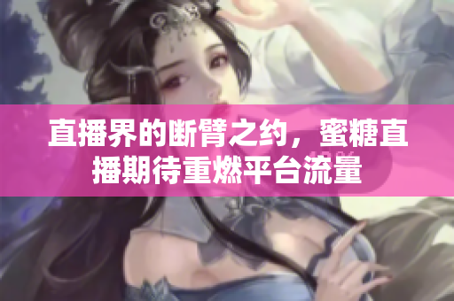 直播界的断臂之约，蜜糖直播期待重燃平台流量
