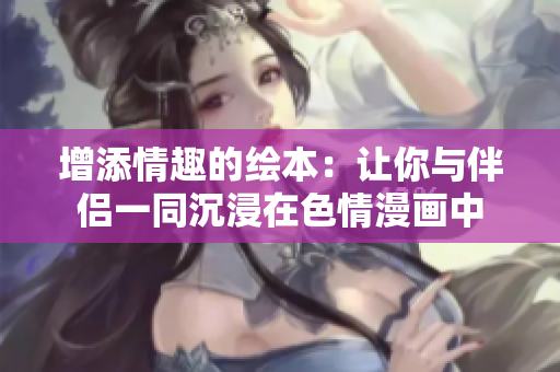 增添情趣的绘本：让你与伴侣一同沉浸在色情漫画中