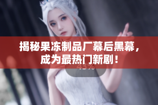 揭秘果冻制品厂幕后黑幕，成为最热门新剧！