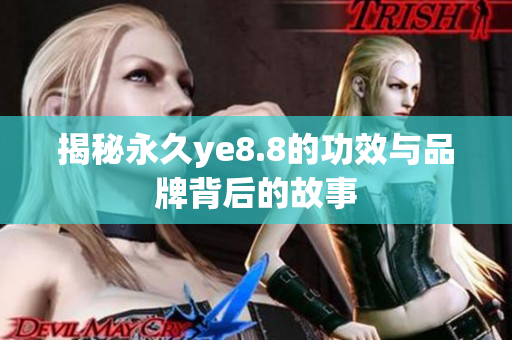 揭秘永久ye8.8的功效与品牌背后的故事
