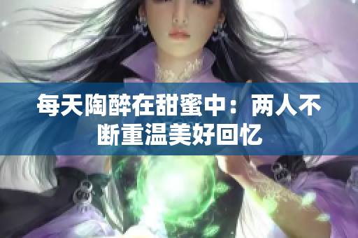 每天陶醉在甜蜜中：两人不断重温美好回忆
