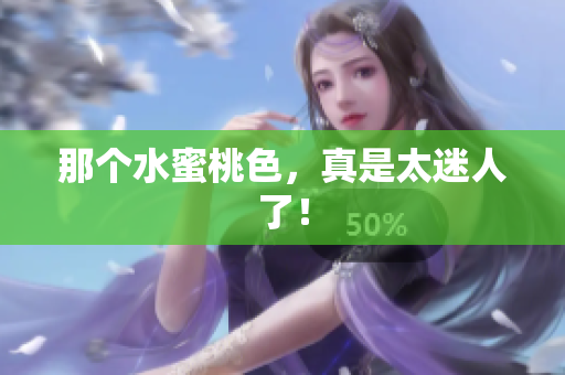 那个水蜜桃色，真是太迷人了！
