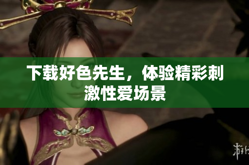 下载好色先生，体验精彩刺激性爱场景