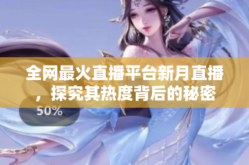 全网最火直播平台新月直播，探究其热度背后的秘密