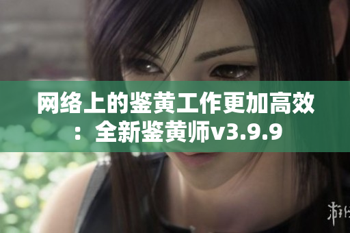 网络上的鉴黄工作更加高效：全新鉴黄师v3.9.9