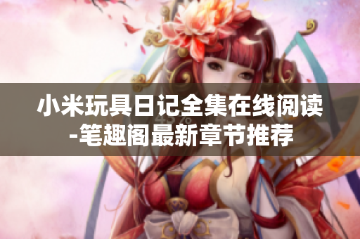小米玩具日记全集在线阅读-笔趣阁最新章节推荐