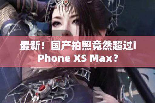 最新！国产拍照竟然超过iPhone XS Max？