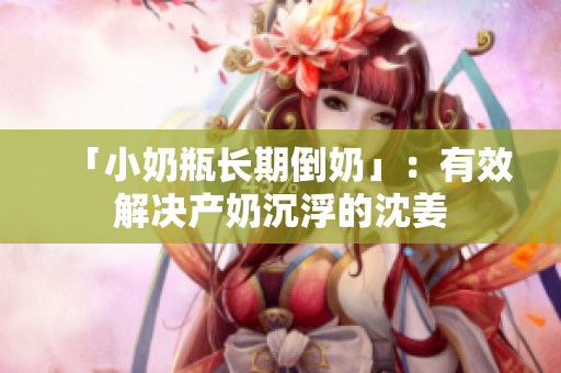 「小奶瓶长期倒奶」：有效解决产奶沉浮的沈姜