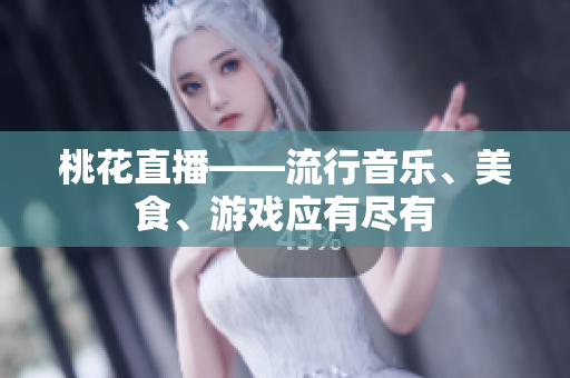 桃花直播——流行音乐、美食、游戏应有尽有