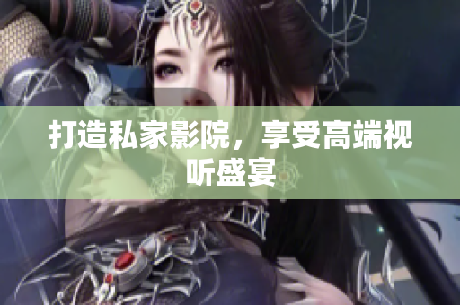 打造私家影院，享受高端视听盛宴