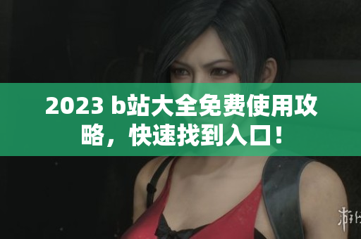 2023 b站大全免费使用攻略，快速找到入口！