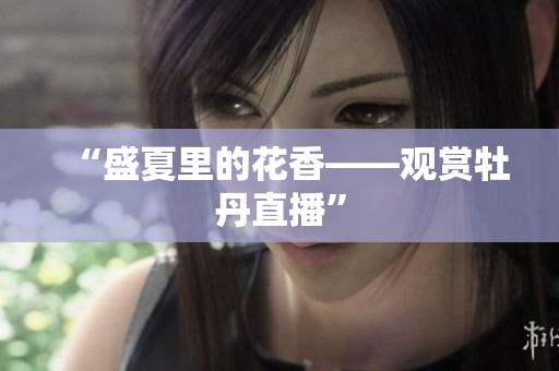 “盛夏里的花香——观赏牡丹直播”